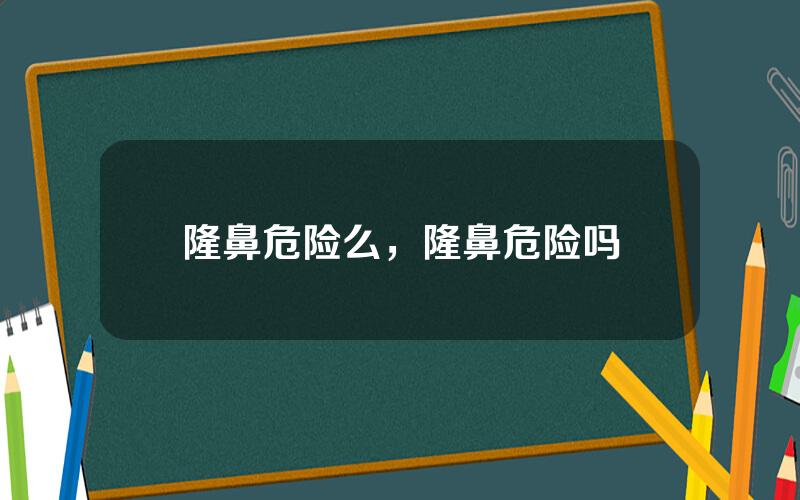 隆鼻危险么，隆鼻危险吗