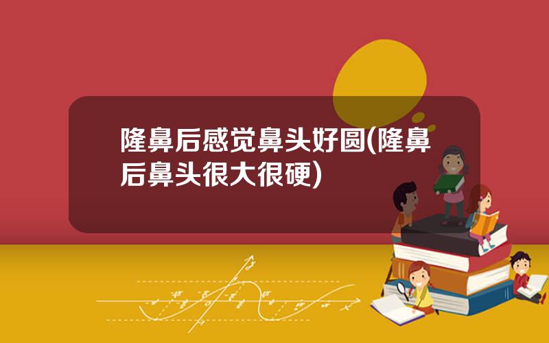 隆鼻后感觉鼻头好圆(隆鼻后鼻头很大很硬)