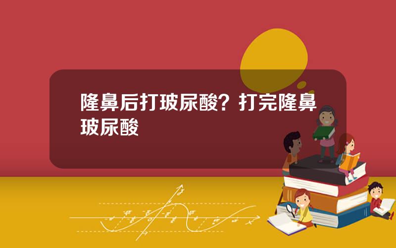 隆鼻后打玻尿酸？打完隆鼻玻尿酸