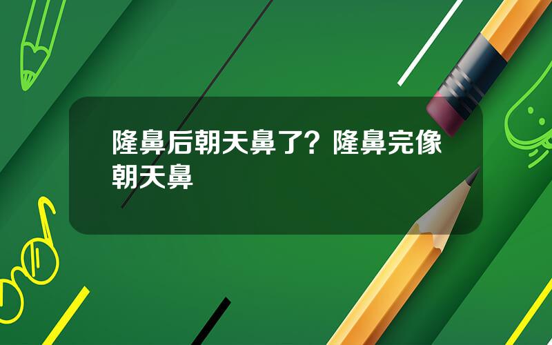 隆鼻后朝天鼻了？隆鼻完像朝天鼻