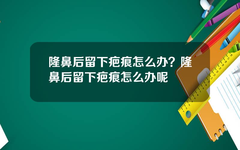 隆鼻后留下疤痕怎么办？隆鼻后留下疤痕怎么办呢