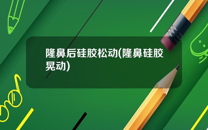 隆鼻后硅胶松动(隆鼻硅胶晃动)