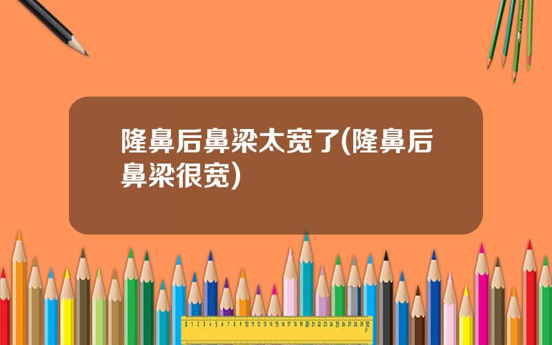 隆鼻后鼻梁太宽了(隆鼻后鼻梁很宽)