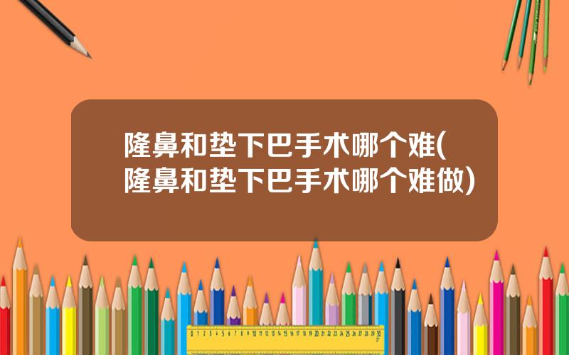隆鼻和垫下巴手术哪个难(隆鼻和垫下巴手术哪个难做)