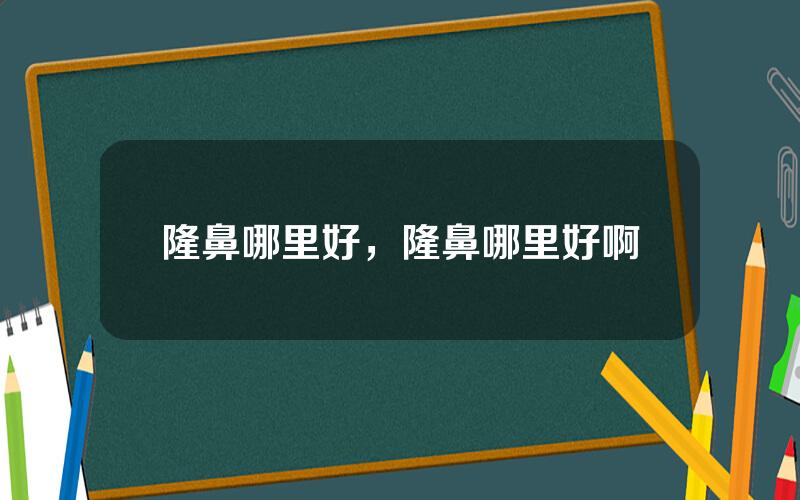 隆鼻哪里好，隆鼻哪里好啊