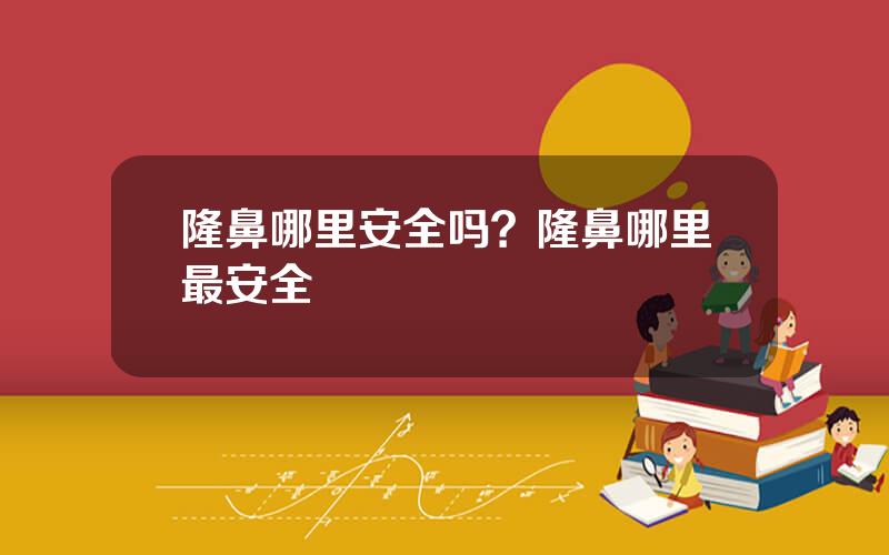 隆鼻哪里安全吗？隆鼻哪里最安全