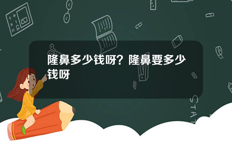 隆鼻多少钱呀？隆鼻要多少钱呀