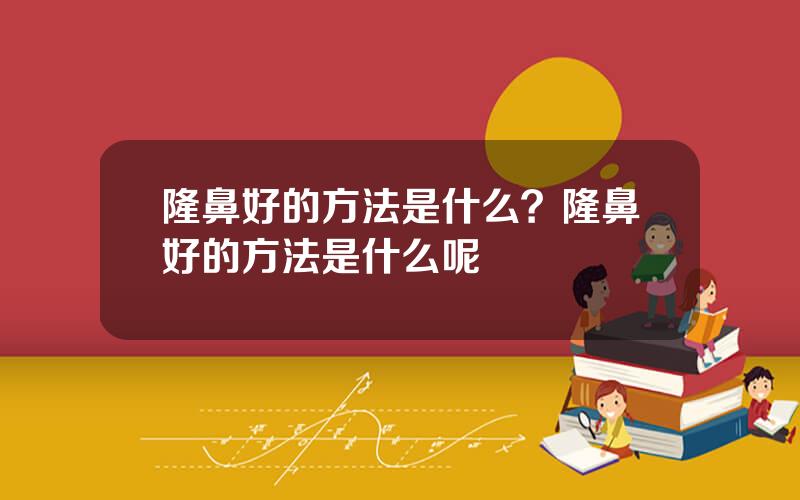 隆鼻好的方法是什么？隆鼻好的方法是什么呢