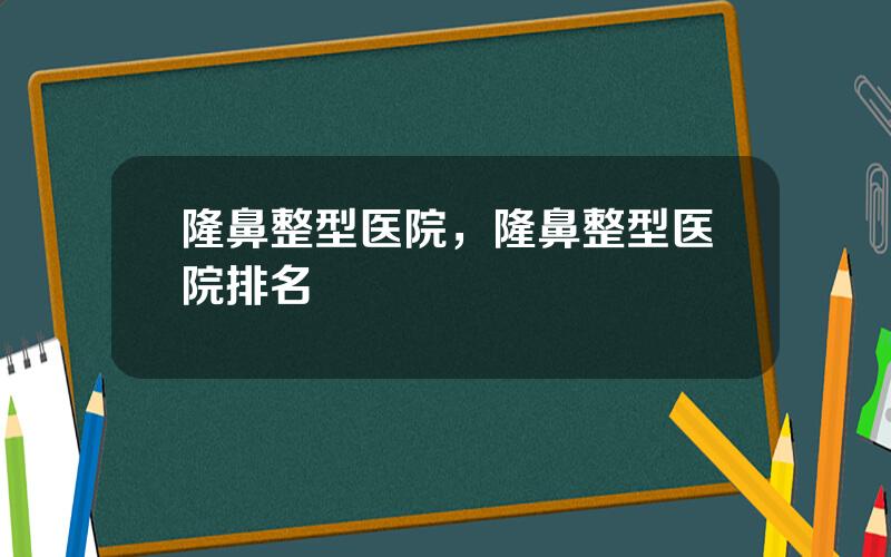 隆鼻整型医院，隆鼻整型医院排名