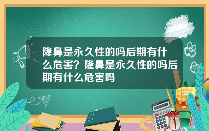 隆鼻是永久性的吗后期有什么危害？隆鼻是永久性的吗后期有什么危害吗