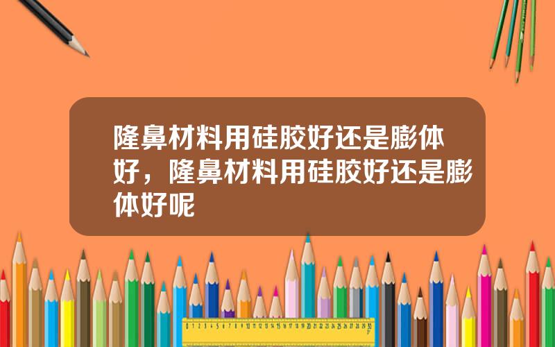 隆鼻材料用硅胶好还是膨体好，隆鼻材料用硅胶好还是膨体好呢