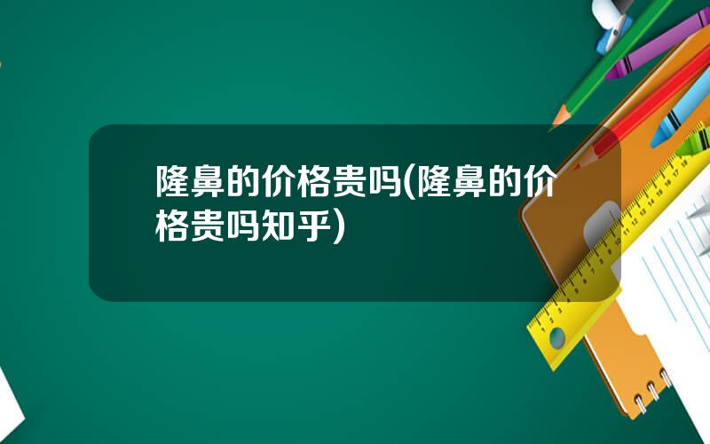 隆鼻的价格贵吗(隆鼻的价格贵吗知乎)