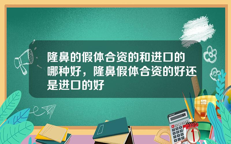隆鼻的假体合资的和进口的哪种好，隆鼻假体合资的好还是进口的好