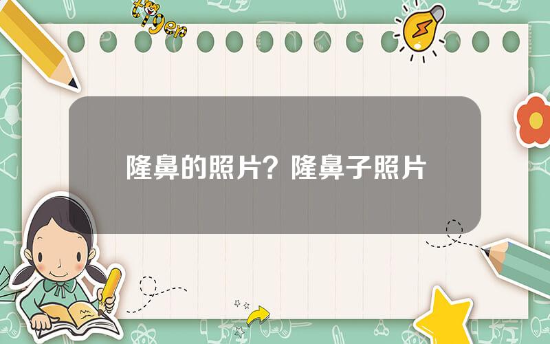 隆鼻的照片？隆鼻子照片