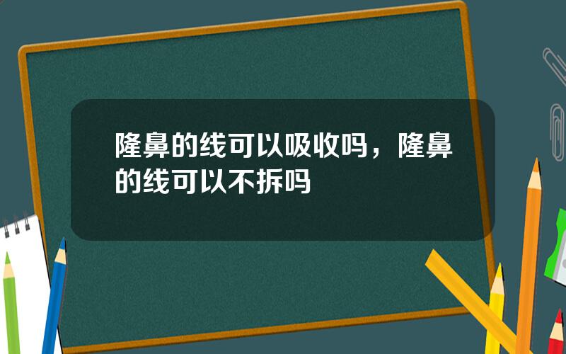 隆鼻的线可以吸收吗，隆鼻的线可以不拆吗