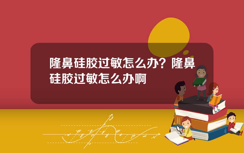 隆鼻硅胶过敏怎么办？隆鼻硅胶过敏怎么办啊