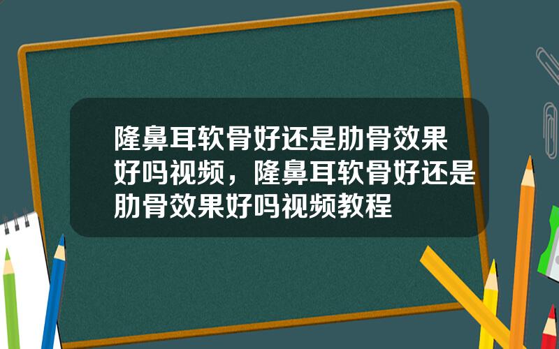 隆鼻耳软骨好还是肋骨效果好吗视频，隆鼻耳软骨好还是肋骨效果好吗视频教程