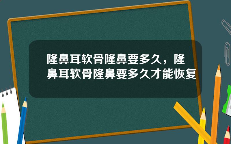 隆鼻耳软骨隆鼻要多久，隆鼻耳软骨隆鼻要多久才能恢复