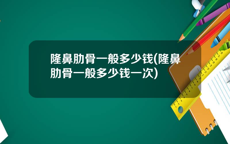 隆鼻肋骨一般多少钱(隆鼻肋骨一般多少钱一次)