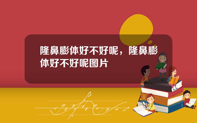 隆鼻膨体好不好呢，隆鼻膨体好不好呢图片
