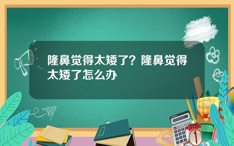 隆鼻觉得太矮了？隆鼻觉得太矮了怎么办