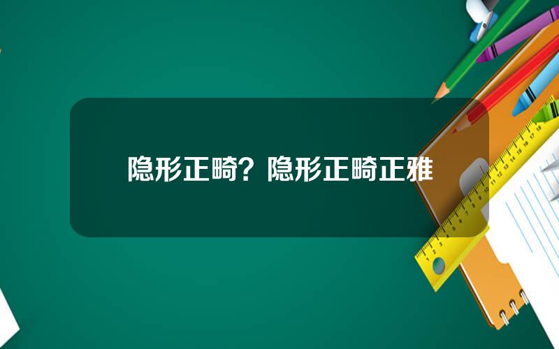 隐形正畸？隐形正畸正雅