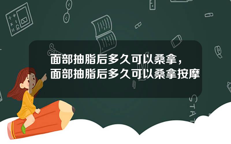 面部抽脂后多久可以桑拿，面部抽脂后多久可以桑拿按摩