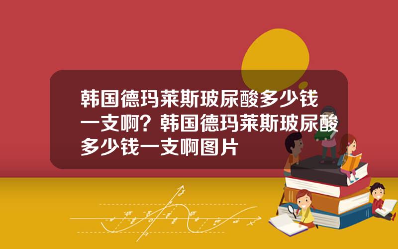 韩国德玛莱斯玻尿酸多少钱一支啊？韩国德玛莱斯玻尿酸多少钱一支啊图片