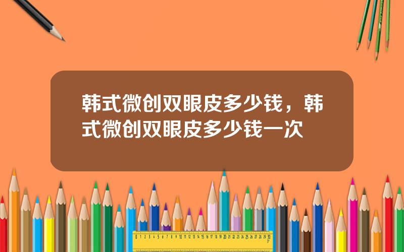 韩式微创双眼皮多少钱，韩式微创双眼皮多少钱一次