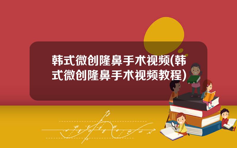 韩式微创隆鼻手术视频(韩式微创隆鼻手术视频教程)