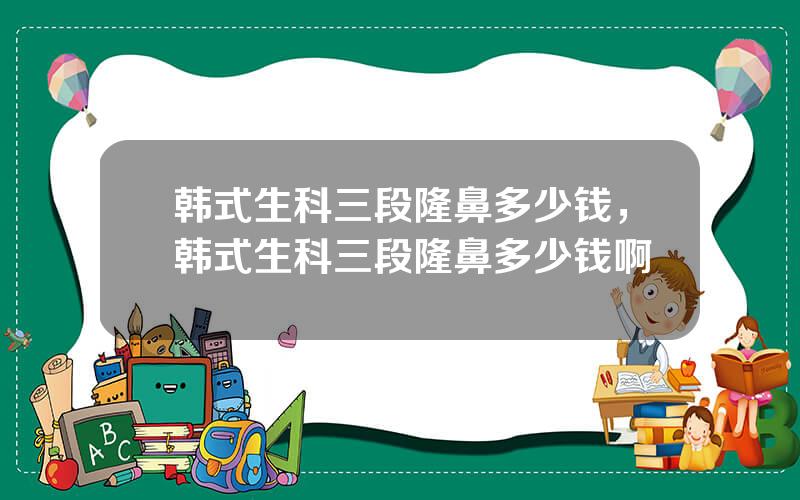 韩式生科三段隆鼻多少钱，韩式生科三段隆鼻多少钱啊