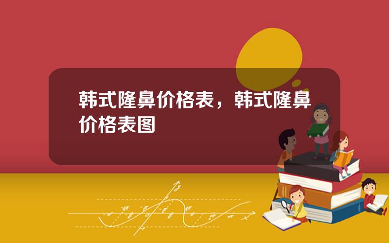 韩式隆鼻价格表，韩式隆鼻价格表图