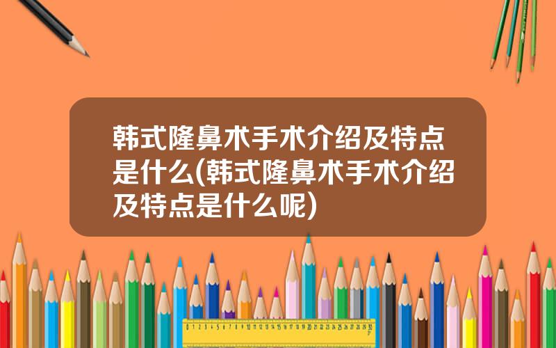 韩式隆鼻术手术介绍及特点是什么(韩式隆鼻术手术介绍及特点是什么呢)