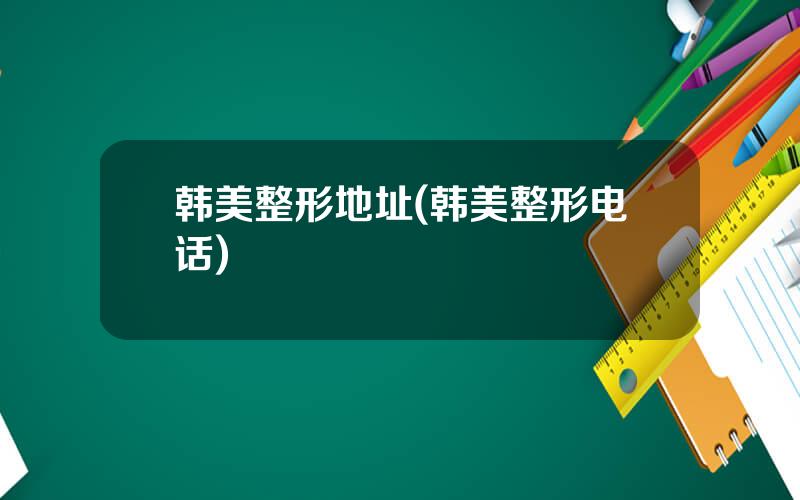 韩美整形地址(韩美整形电话)