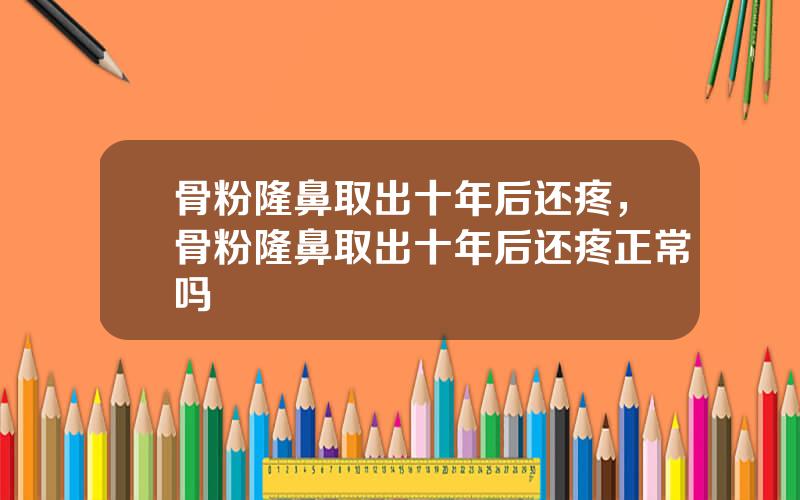骨粉隆鼻取出十年后还疼，骨粉隆鼻取出十年后还疼正常吗