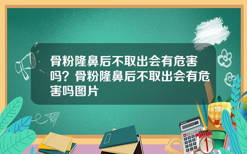 骨粉隆鼻后不取出会有危害吗？骨粉隆鼻后不取出会有危害吗图片