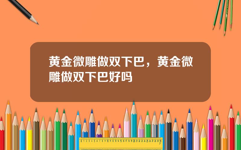 黄金微雕做双下巴，黄金微雕做双下巴好吗