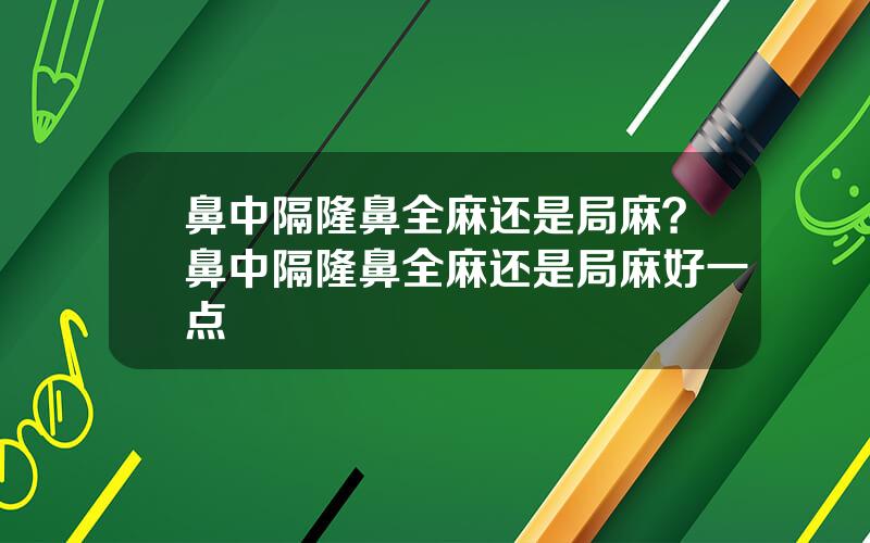 鼻中隔隆鼻全麻还是局麻？鼻中隔隆鼻全麻还是局麻好一点