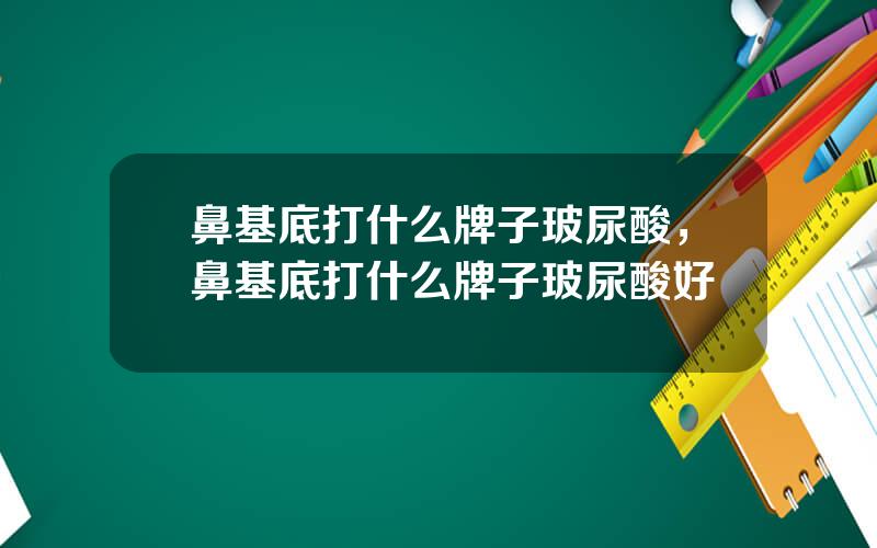 鼻基底打什么牌子玻尿酸，鼻基底打什么牌子玻尿酸好