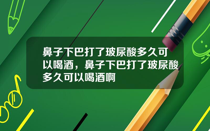 鼻子下巴打了玻尿酸多久可以喝酒，鼻子下巴打了玻尿酸多久可以喝酒啊