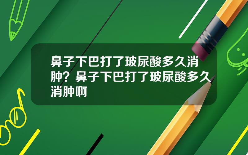 鼻子下巴打了玻尿酸多久消肿？鼻子下巴打了玻尿酸多久消肿啊