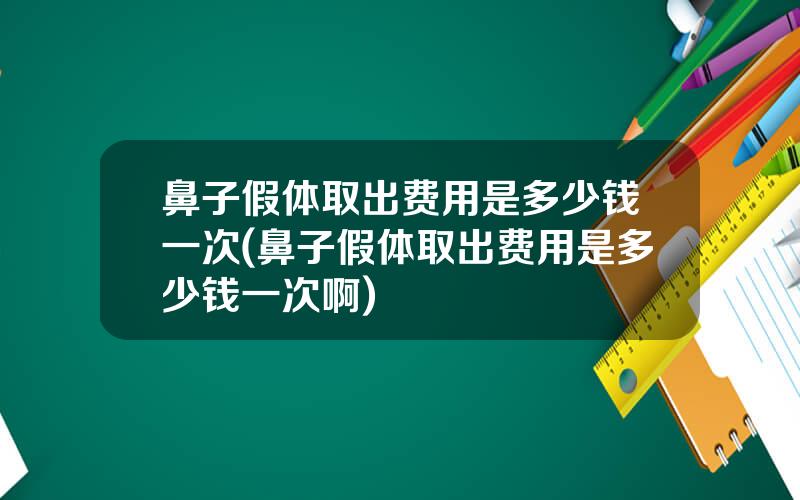 鼻子假体取出费用是多少钱一次(鼻子假体取出费用是多少钱一次啊)