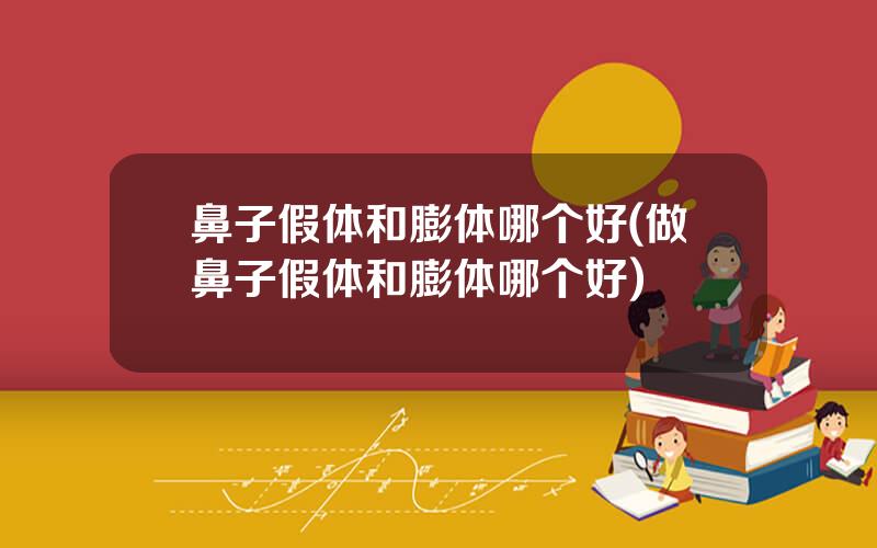鼻子假体和膨体哪个好(做鼻子假体和膨体哪个好)