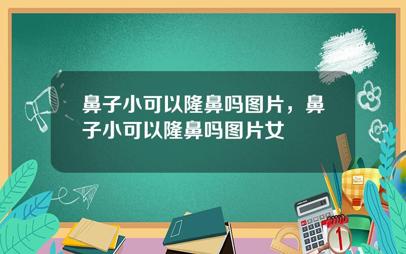 鼻子小可以隆鼻吗图片，鼻子小可以隆鼻吗图片女
