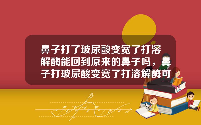 鼻子打了玻尿酸变宽了打溶解酶能回到原来的鼻子吗，鼻子打玻尿酸变宽了打溶解酶可以吗