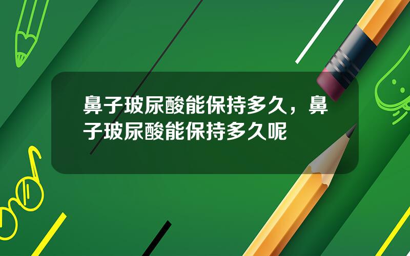 鼻子玻尿酸能保持多久，鼻子玻尿酸能保持多久呢