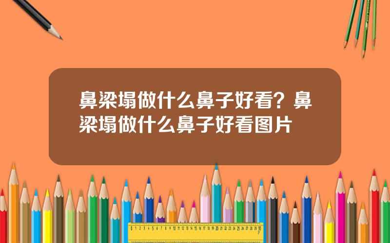 鼻梁塌做什么鼻子好看？鼻梁塌做什么鼻子好看图片
