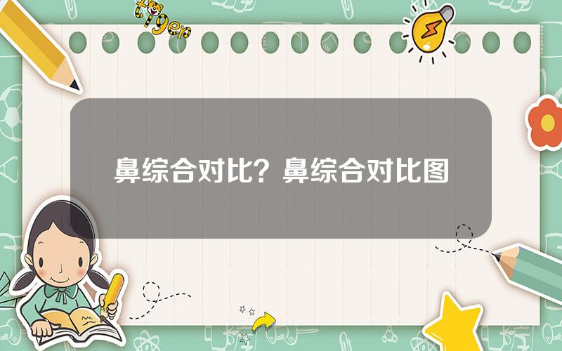 鼻综合对比？鼻综合对比图