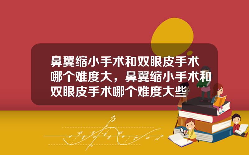 鼻翼缩小手术和双眼皮手术哪个难度大，鼻翼缩小手术和双眼皮手术哪个难度大些