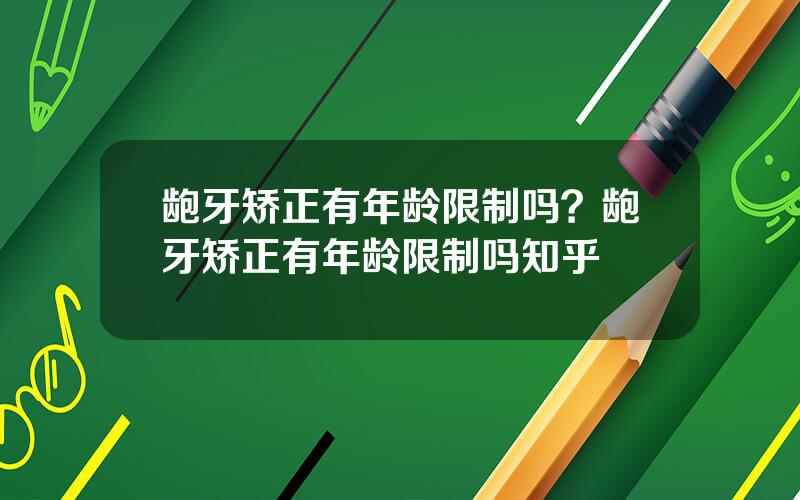 龅牙矫正有年龄限制吗？龅牙矫正有年龄限制吗知乎